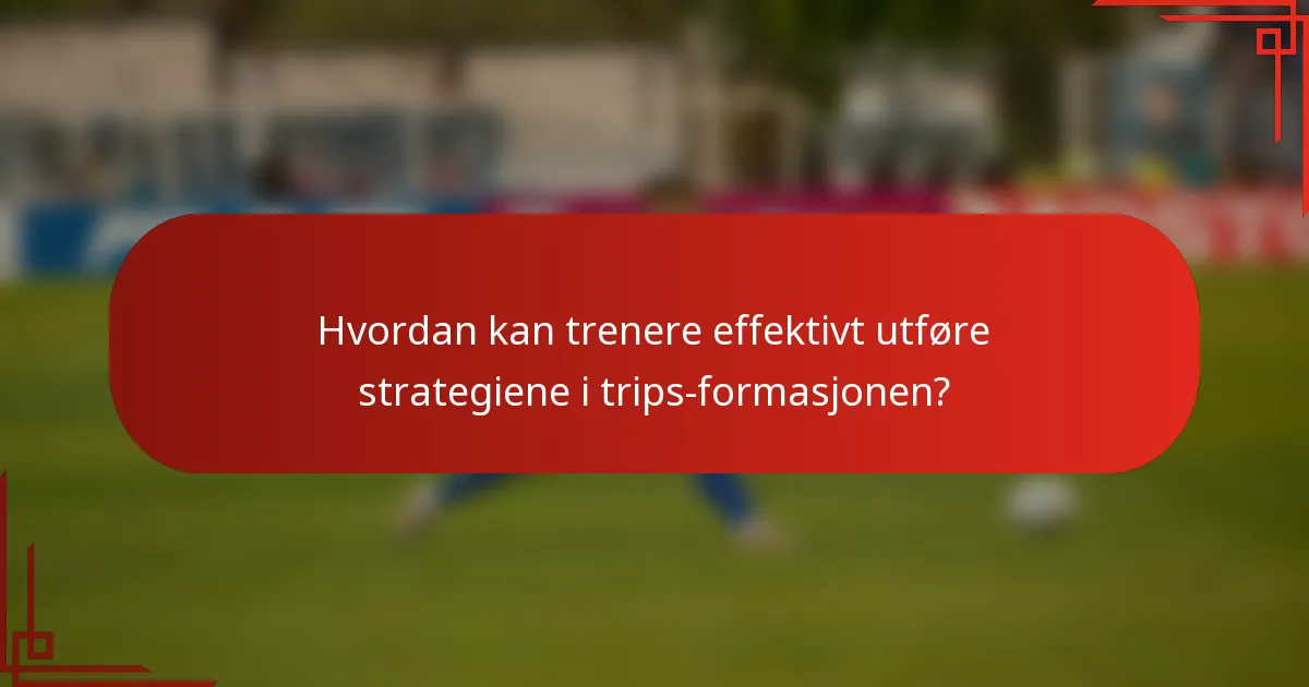 Hvordan kan trenere effektivt utføre strategiene i trips-formasjonen?